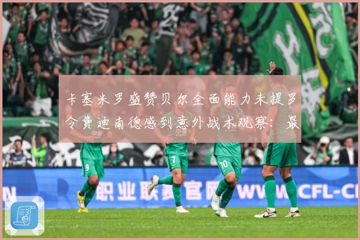卡塞米罗盛赞贝尔全面能力未提罗令费迪南德感到意外战术观察：最新赛事动态与深度分析