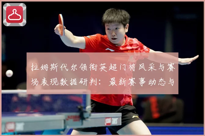 拉姆斯代尔领衔英超门将风采与赛场表现数据研判：最新赛事动态与深度分析