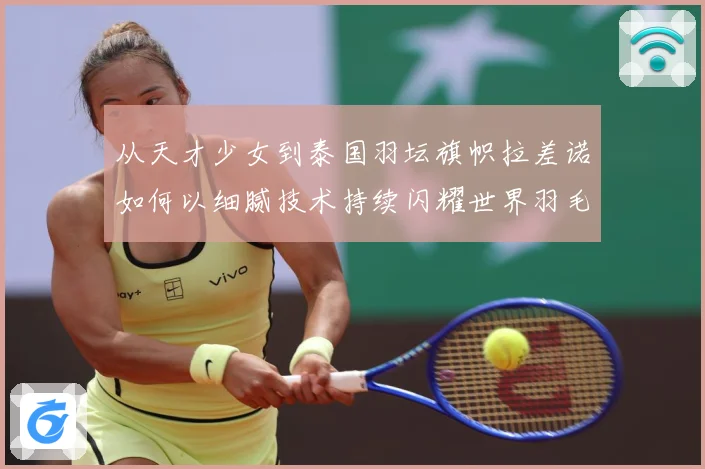 从天才少女到泰国羽坛旗帜拉差诺如何以细腻技术持续闪耀世界羽毛球赛场解析：最新赛事动态与深度分析