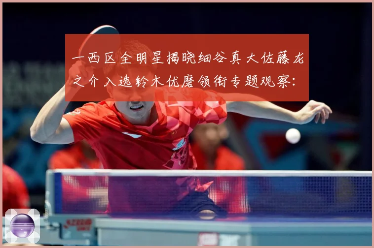 一西区全明星揭晓细谷真大佐藤龙之介入选铃木优磨领衔专题观察：最新赛事动态与深度分析