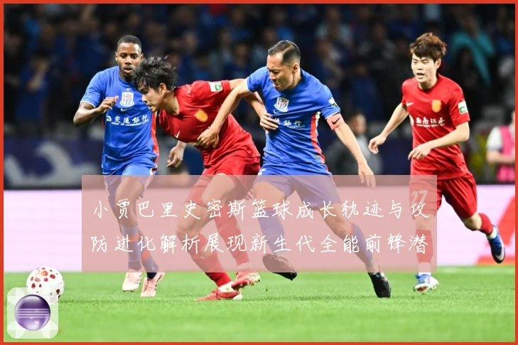 小贾巴里史密斯篮球成长轨迹与攻防进化解析展现新生代全能前锋潜力：最新赛事动态与深度分析