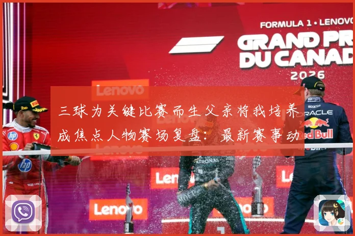 三球为关键比赛而生父亲将我培养成焦点人物赛场复盘：最新赛事动态与深度分析
