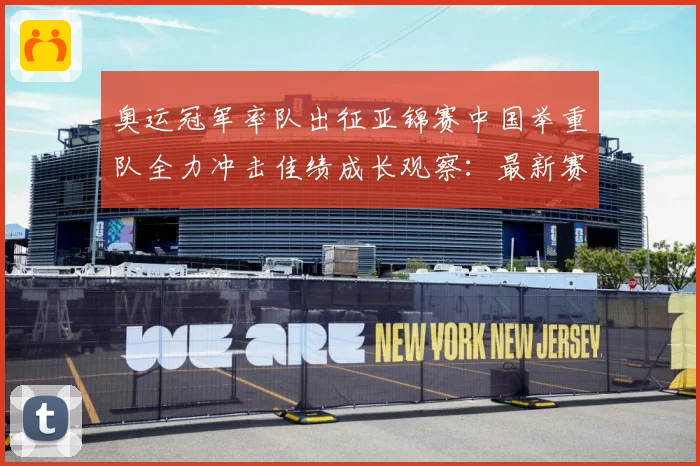 奥运冠军率队出征亚锦赛中国举重队全力冲击佳绩成长观察：最新赛事动态与深度分析
