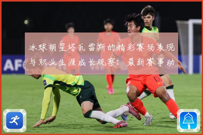 冰球明星塔瓦雷斯的精彩赛场表现与职业生涯成长观察：最新赛事动态与深度分析