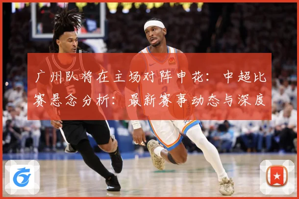 广州队将在主场对阵申花：中超比赛悬念分析：最新赛事动态与深度分析
