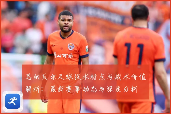 恩纳瓦尔足球技术特点与战术价值解析：最新赛事动态与深度分析
