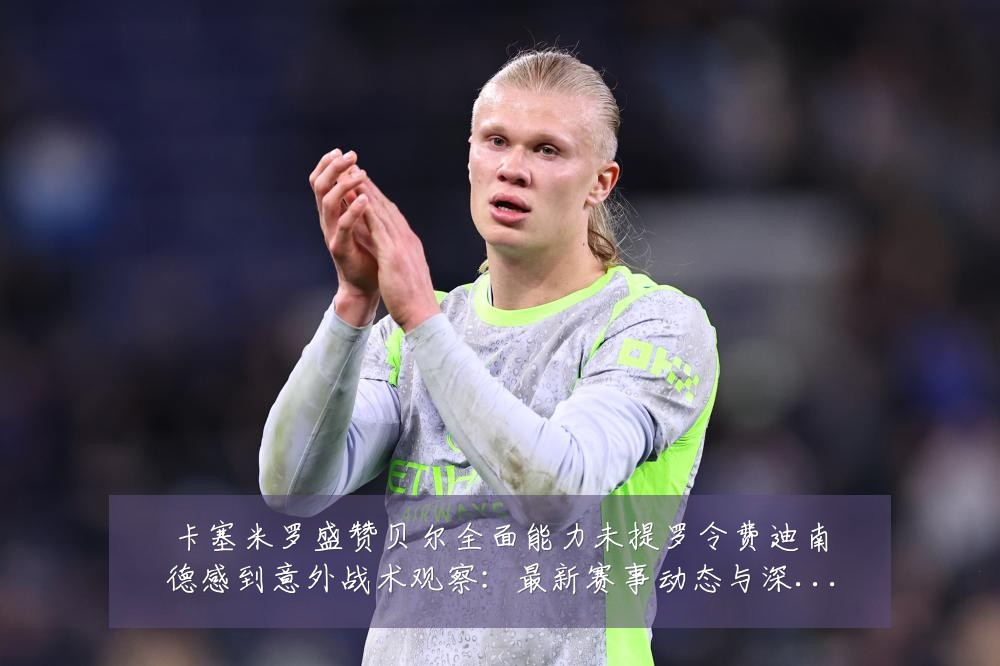 卡塞米罗盛赞贝尔全面能力未提罗令费迪南德感到意外战术观察:最新赛事动态与深度分析