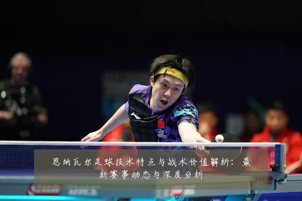 恩纳瓦尔足球技术特点与战术价值解析：最新赛事动态与深度分析