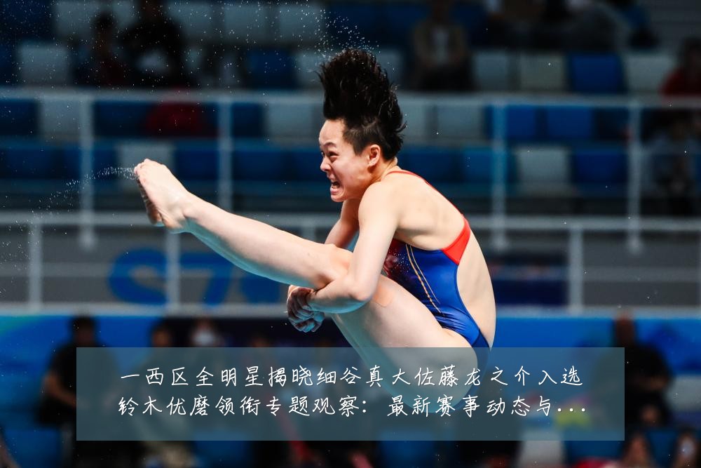 一西区全明星揭晓细谷真大佐藤龙之介入选铃木优磨领衔专题观察：最新赛事动态与深度分析