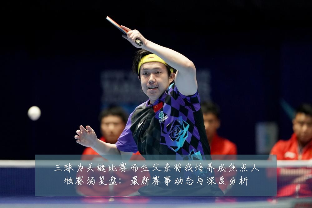 三球为关键比赛而生父亲将我培养成焦点人物赛场复盘：最新赛事动态与深度分析
