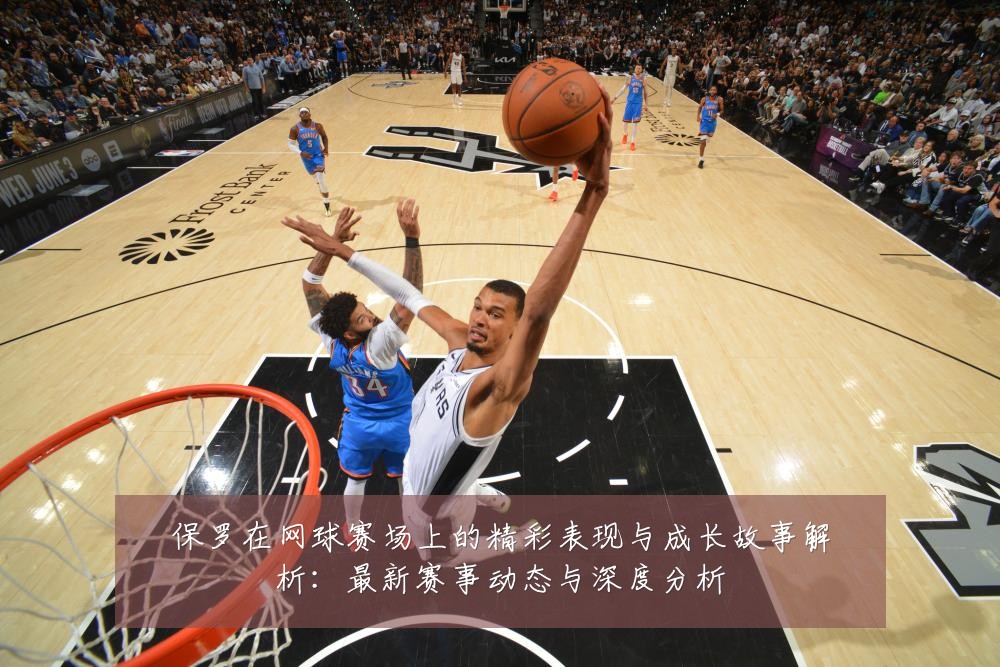 保罗在网球赛场上的精彩表现与成长故事解析:最新赛事动态与深度分析