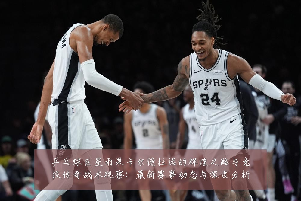乒乓球巨星雨果卡尔德拉诺的辉煌之路与竞技传奇战术观察:最新赛事动态与深度分析