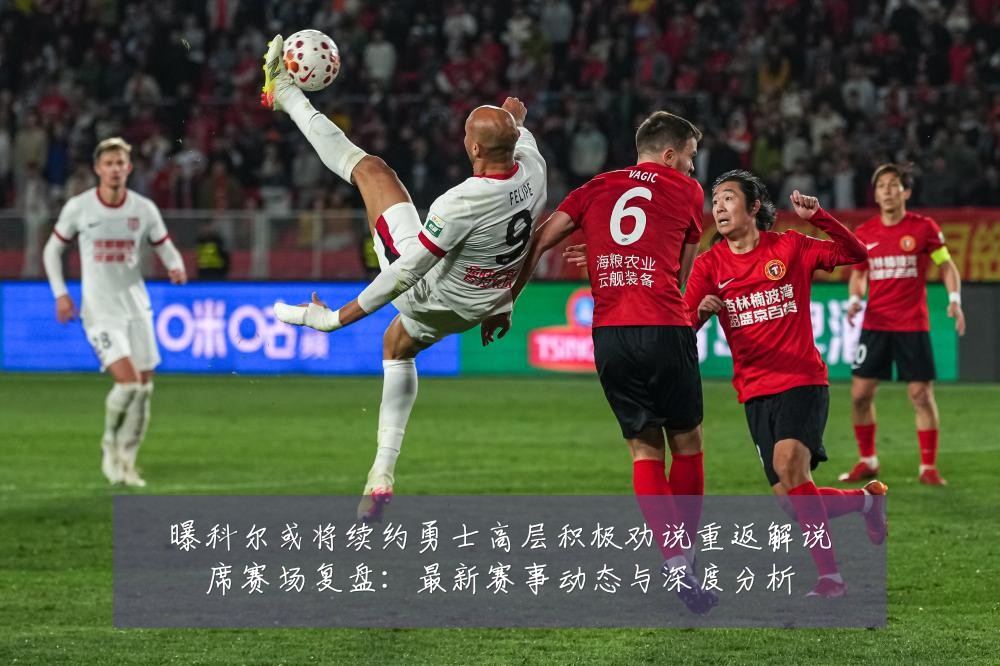 曝科尔或将续约勇士高层积极劝说重返解说席赛场复盘:最新赛事动态与深度分析