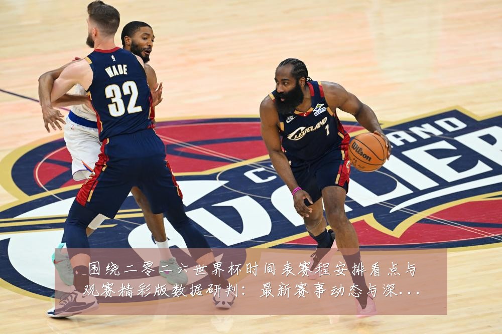围绕二零二六世界杯时间表赛程安排看点与观赛精彩版数据研判：最新赛事动态与深度分析