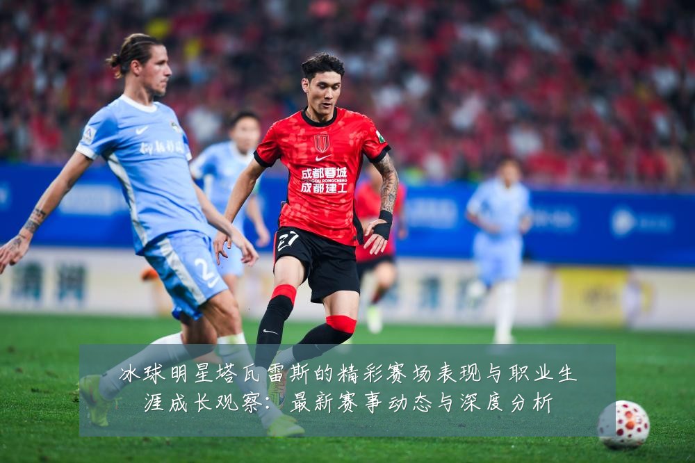 冰球明星塔瓦雷斯的精彩赛场表现与职业生涯成长观察:最新赛事动态与深度分析