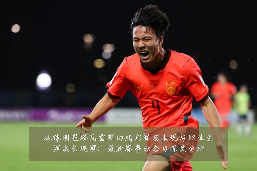 冰球明星塔瓦雷斯的精彩赛场表现与职业生涯成长观察:最新赛事动态与深度分析