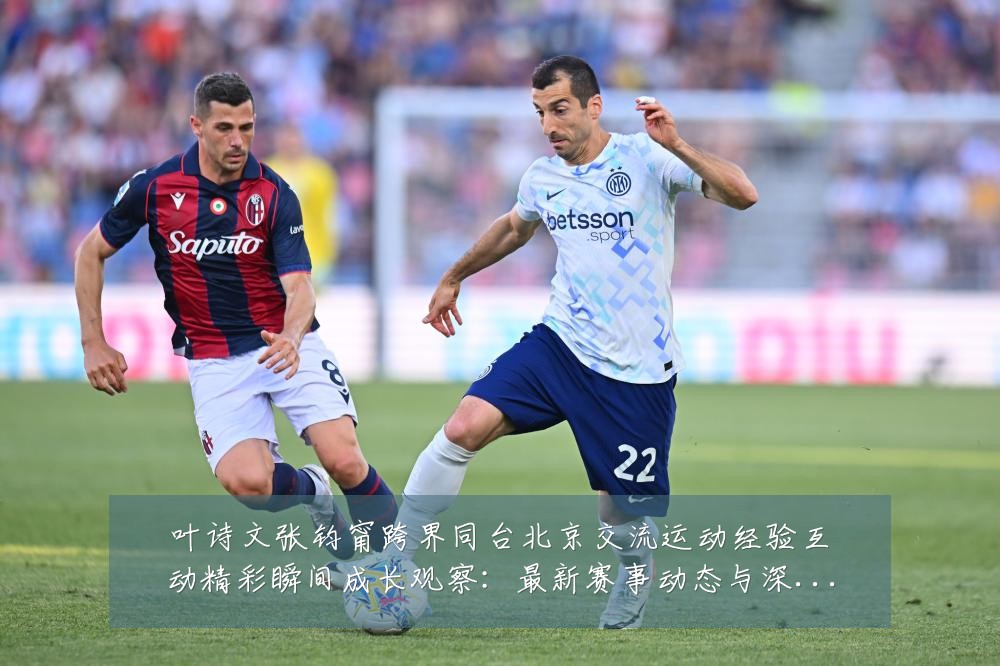 叶诗文张钧甯跨界同台北京交流运动经验互动精彩瞬间成长观察：最新赛事动态与深度分析