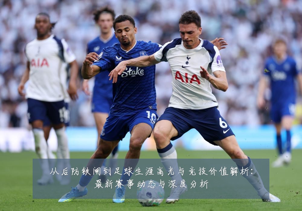 从后防铁闸到足球生涯高光与竞技价值解析：最新赛事动态与深度分析