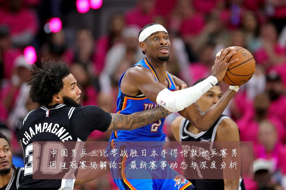 中国男乒三比零战胜日本夺得伦敦世乒赛男团桂冠赛场解读:最新赛事动态与深度分析