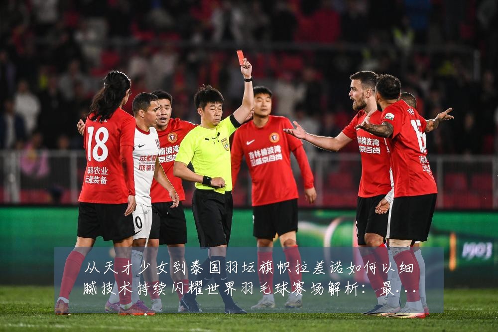 从天才少女到泰国羽坛旗帜拉差诺如何以细腻技术持续闪耀世界羽毛球赛场解析：最新赛事动态与深度分析