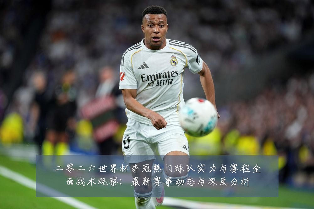 二零二六世界杯夺冠热门球队实力与赛程全面战术观察：最新赛事动态与深度分析