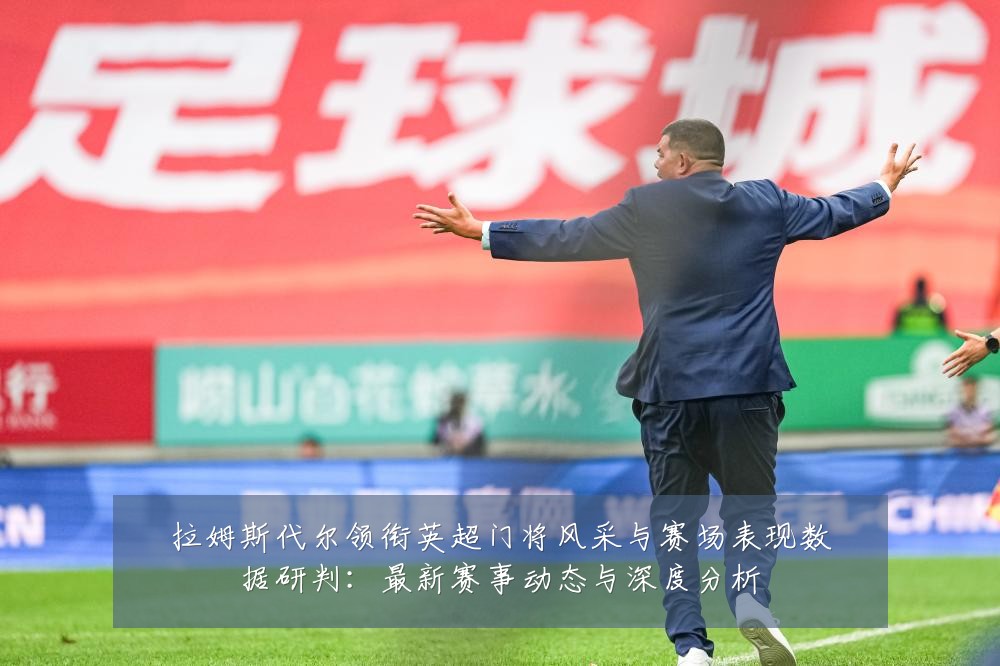 拉姆斯代尔领衔英超门将风采与赛场表现数据研判：最新赛事动态与深度分析