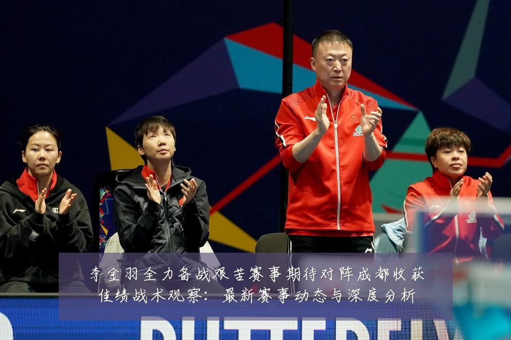 李金羽全力备战艰苦赛事期待对阵成都收获佳绩战术观察:最新赛事动态与深度分析